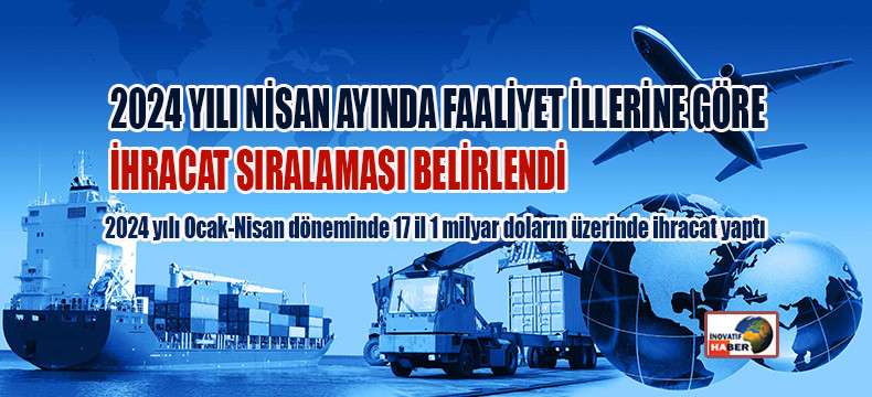 2024 Yılı Nisan Ayında Faaliyet İllerine Göre İhracat Sıralaması Belirlendi