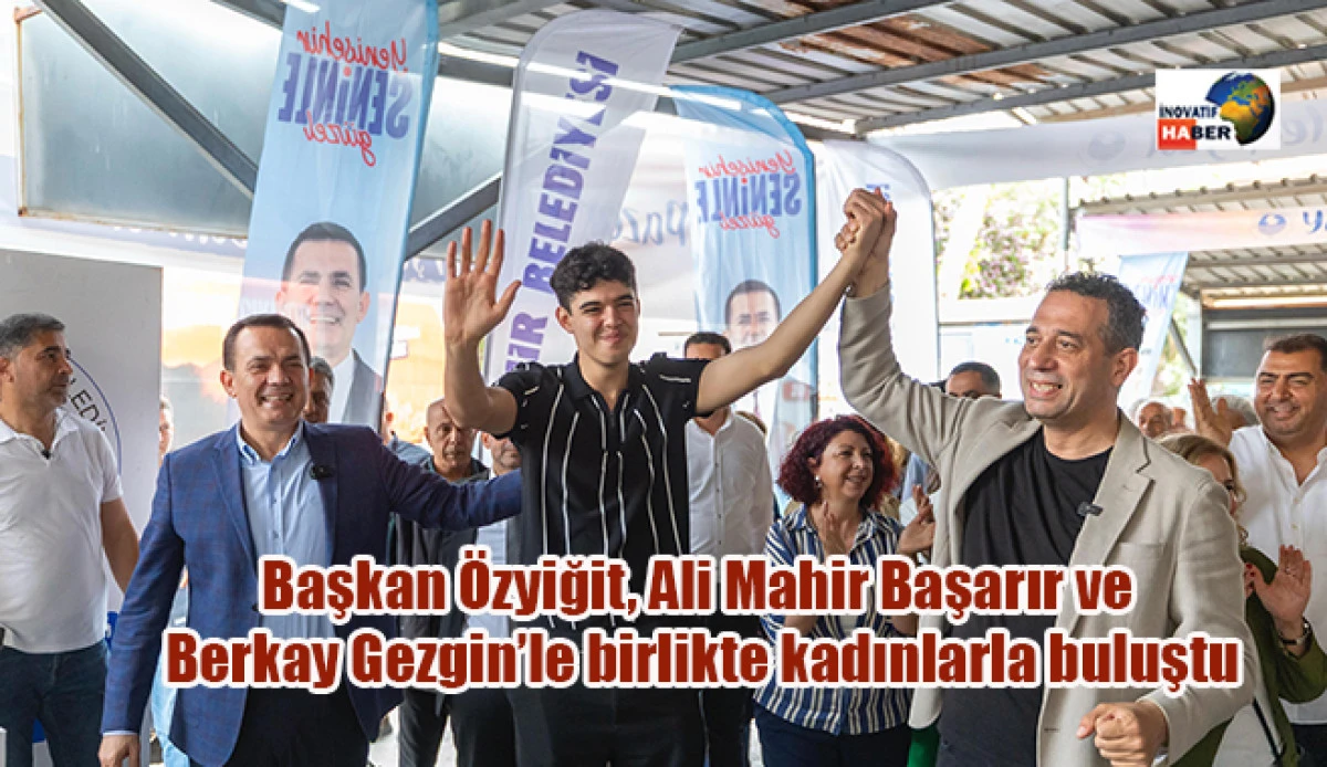 Başkan Özyiğit, Ali Mahir Başarır ve Berkay Gezgin’le birlikte kadınlarla buluştu