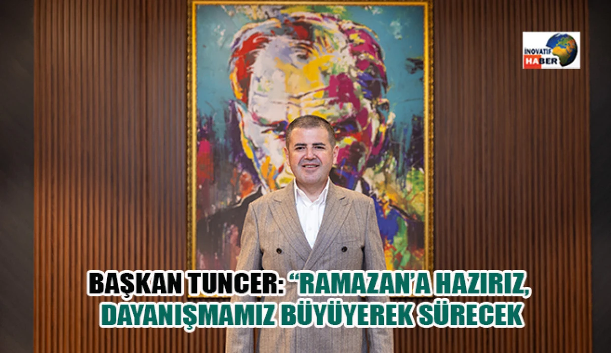 Başkan Tuncer: 'Ramazan&rsquo;a Hazırız, Dayanışmamız B&uuml;y&uuml;yerek S&uuml;recek'