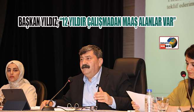 Başkan Yıldız; '12 Yıldır Çalışmadan Maaş Alanlar Var'