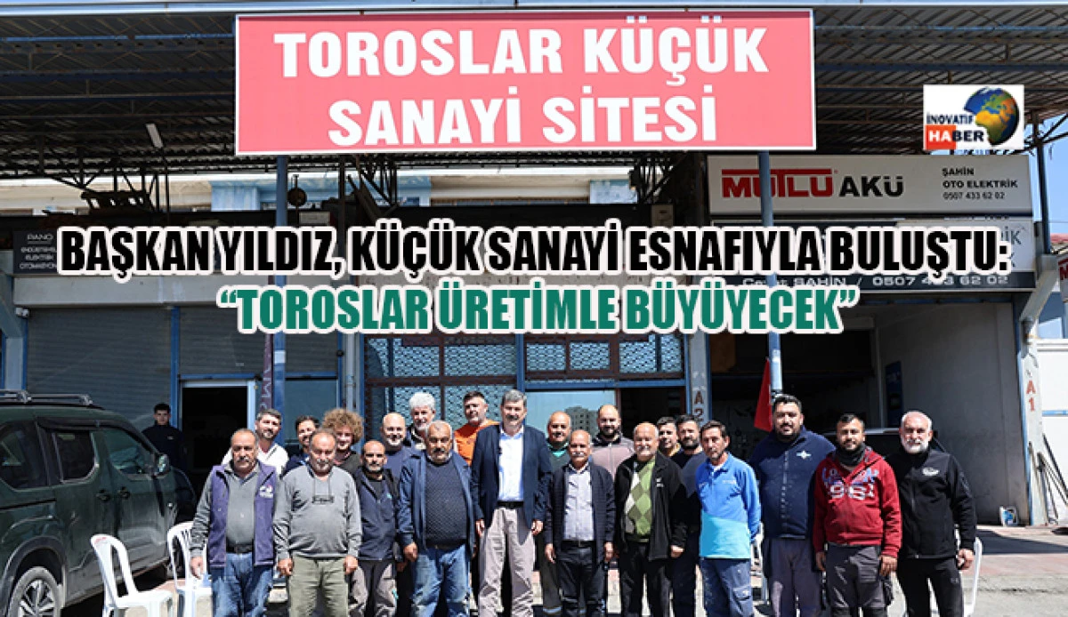 Başkan Yıldız, K&uuml;&ccedil;&uuml;k Sanayi Esnafıyla Buluştu: 'Toroslar &Uuml;retimle B&uuml;y&uuml;yecek'