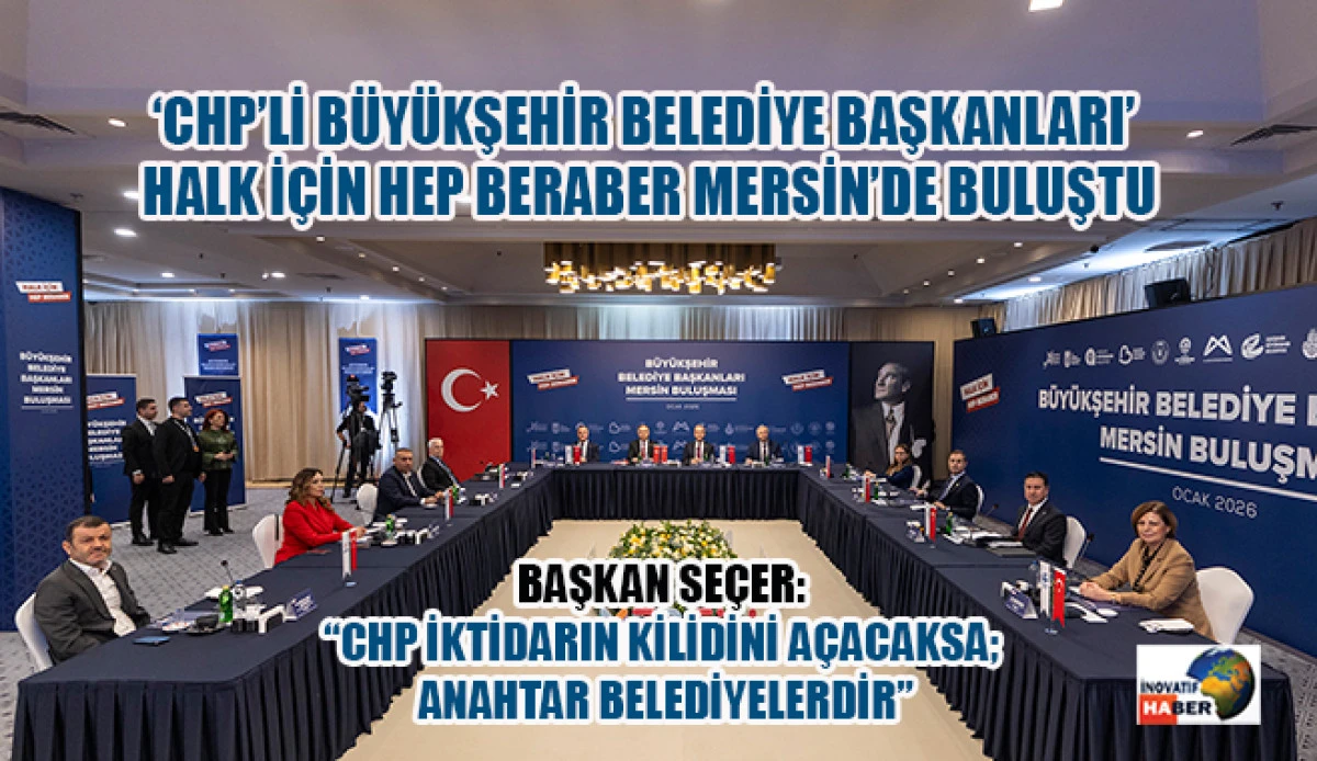 &lsquo;Chp&rsquo;li B&uuml;y&uuml;kşehir Belediye Başkanları&rsquo; Halk İ&ccedil;in Hep Beraber Mersin&rsquo;de Buluştu