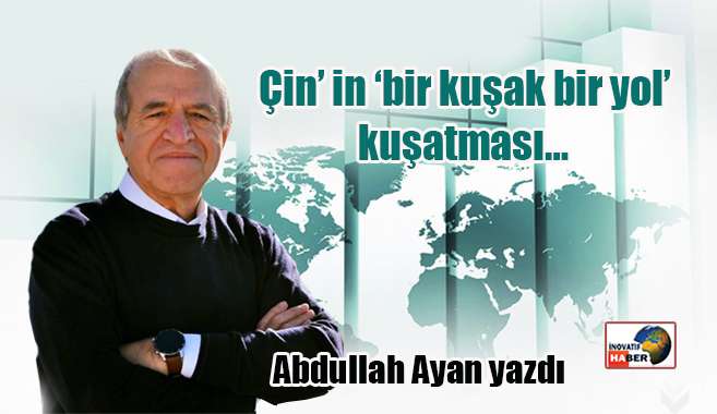 Çin’ in ‘bir kuşak bir yol’ kuşatması... Abdullah Ayan yazdı