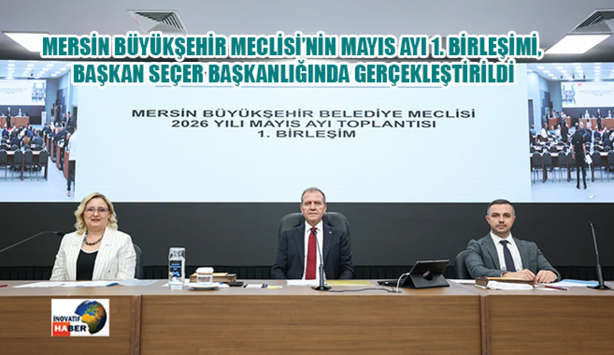 Mersin B&uuml;y&uuml;kşehir Meclisi&rsquo;nin Mayıs Ayı 1. Birleşimi, Başkan Se&ccedil;er Başkanlığında Ger&ccedil;ekleştirildi