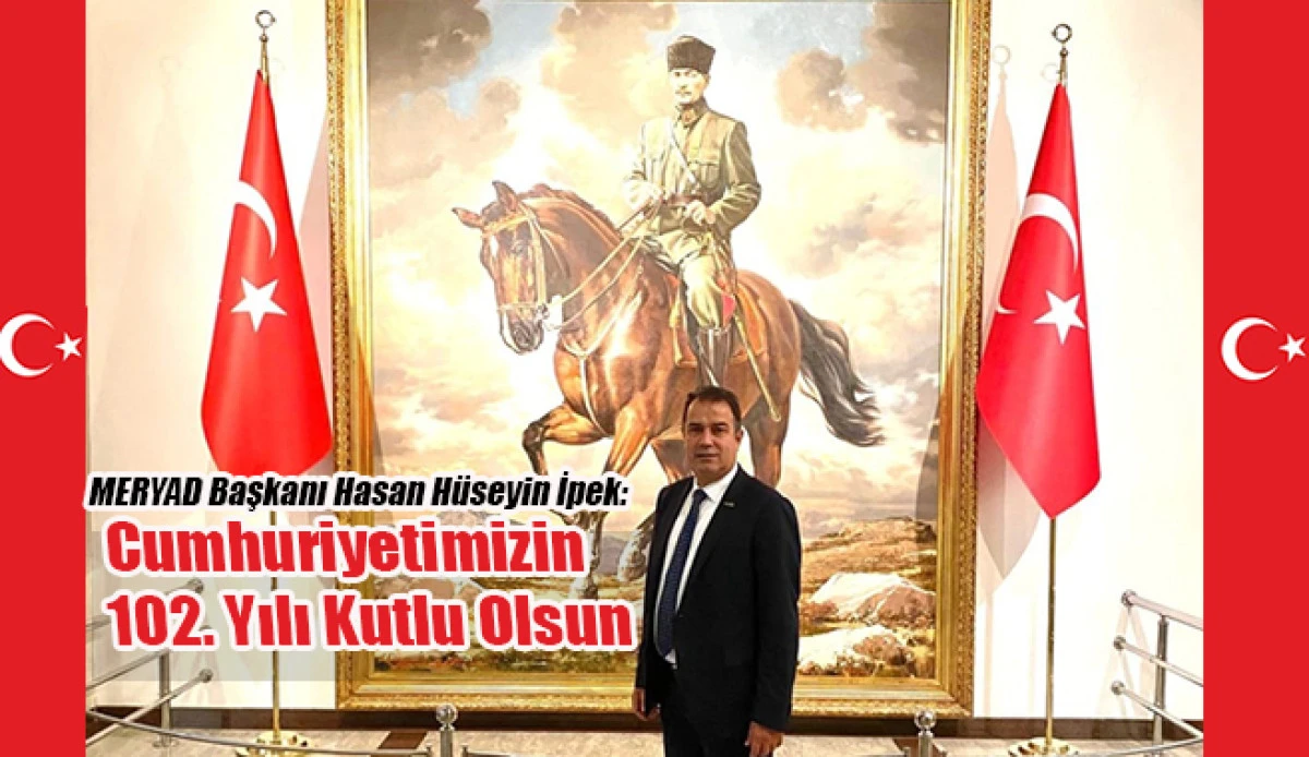 MERYAD Başkanı  Hasan Hüseyin İpek 'Cumhuriyetimizin 102. Yılı Kutlu Olsun'