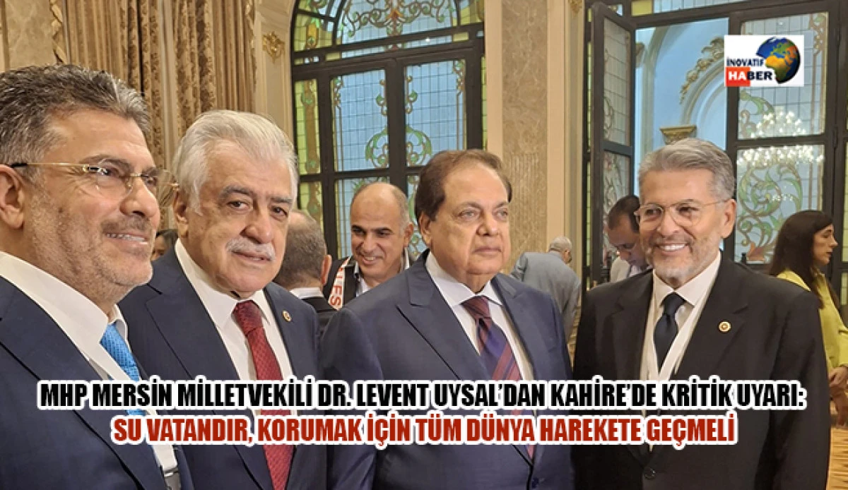 Mhp Mersin Milletvekili Dr. Levent Uysal’dan Kahire’de Kritik Uyarı: Su Vatandır, Korumak İçin Tüm Dünya Harekete Geçmeli