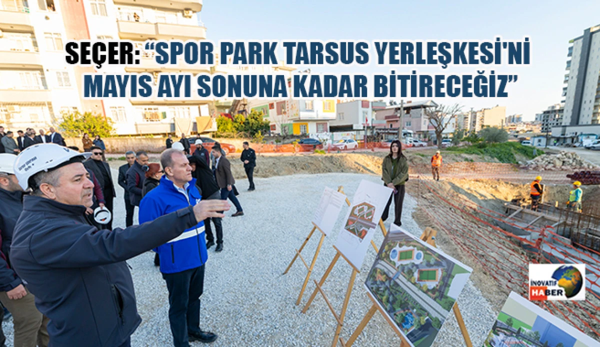 Se&ccedil;er: &ldquo;Spor Park Tarsus Yerleşkesi'ni Mayıs Ayı Sonuna Kadar Bitireceğiz&rdquo;