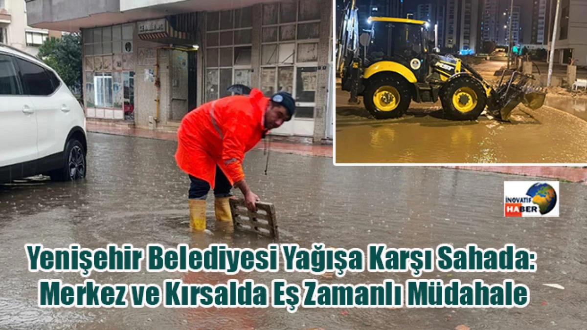 Yenişehir Belediyesi Yağışa Karşı Sahada: Merkez ve Kırsalda Eş Zamanlı M&uuml;dahale